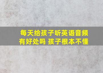 每天给孩子听英语音频有好处吗 孩子根本不懂